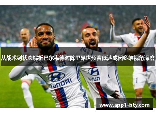 从战术到状态解析巴尔韦德对阵里昂世预赛低迷成因多维视角深度 从战术到状态解析巴尔韦德对阵里昂世预赛低迷成因多维视角深度