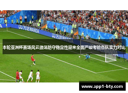 本轮亚洲杯赛场风云激荡防守稳定性迎来全面严峻考验各队实力对比
