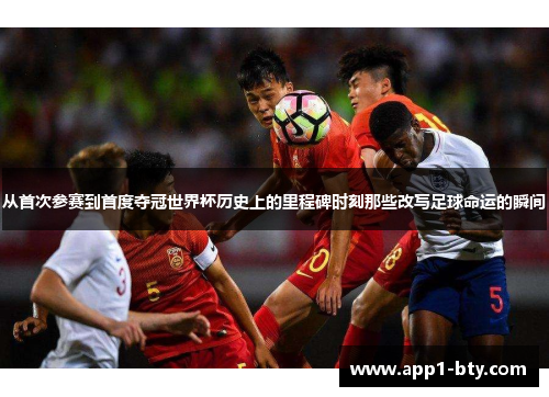 从首次参赛到首度夺冠世界杯历史上的里程碑时刻那些改写足球命运的瞬间