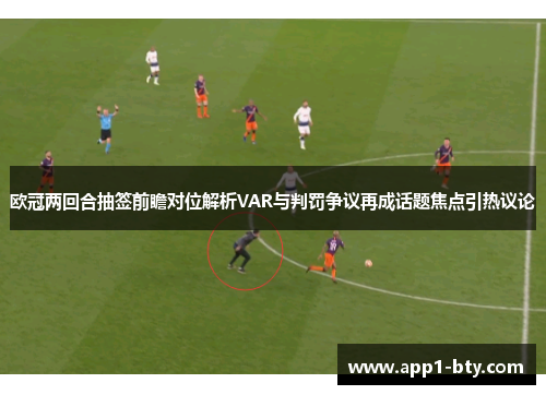 欧冠两回合抽签前瞻对位解析VAR与判罚争议再成话题焦点引热议论 欧冠两回合抽签前瞻对位解析VAR与判罚争议再成话题焦点引热议论