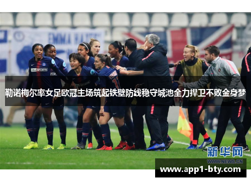 勒诺梅尔率女足欧冠主场筑起铁壁防线稳守城池全力捍卫不败金身梦