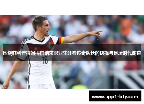 围绕菲利普拉姆提前结束职业生涯看传奇队长的抉择与足坛时代谢幕