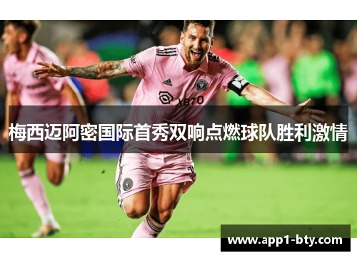 梅西迈阿密国际首秀双响点燃球队胜利激情