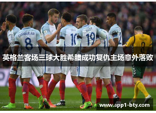 英格兰客场三球大胜希腊成功复仇主场意外落败