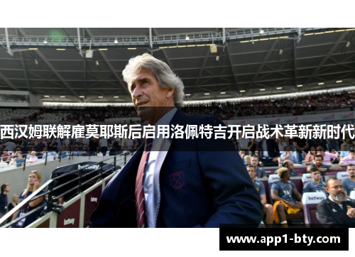 西汉姆联解雇莫耶斯后启用洛佩特吉开启战术革新新时代