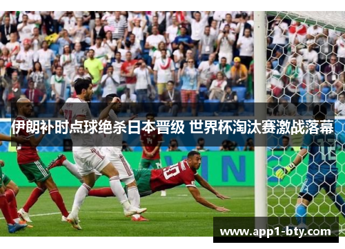 伊朗补时点球绝杀日本晋级 世界杯淘汰赛激战落幕