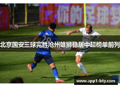 北京国安三球完胜沧州雄狮稳居中超榜单前列 北京国安三球完胜沧州雄狮稳居中超榜单前列