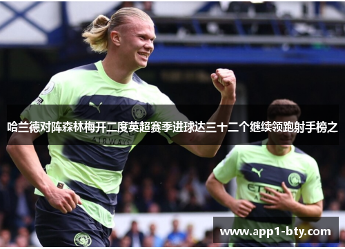 哈兰德对阵森林梅开二度英超赛季进球达三十二个继续领跑射手榜之 哈兰德对阵森林梅开二度英超赛季进球达三十二个继续领跑射手榜之