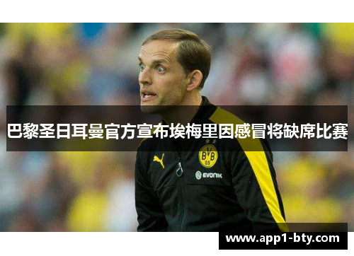 巴黎圣日耳曼官方宣布埃梅里因感冒将缺席比赛 巴黎圣日耳曼官方宣布埃梅里因感冒将缺席比赛