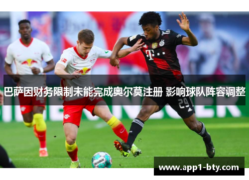 巴萨因财务限制未能完成奥尔莫注册 影响球队阵容调整 巴萨因财务限制未能完成奥尔莫注册 影响球队阵容调整