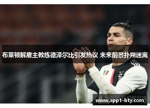 布莱顿解雇主教练德泽尔比引发热议 未来前景扑朔迷离 布莱顿解雇主教练德泽尔比引发热议 未来前景扑朔迷离