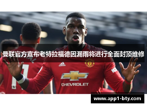 曼联官方宣布老特拉福德因漏雨将进行全面封顶维修