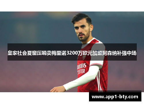 皇家社会夏窗压哨卖梅里诺3200万欧元加盟阿森纳补强中场