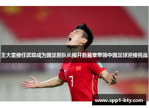 王大雷接任武磊成为国足新队长揭开新篇章带领中国足球迎接挑战