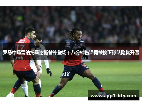 罗马中场雷纳托桑谢斯替补登场十八分钟伤退再被换下球队隐忧升温