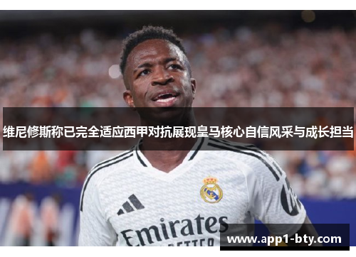 维尼修斯称已完全适应西甲对抗展现皇马核心自信风采与成长担当
