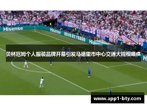 贝林厄姆个人服装品牌开幕引发马德里市中心交通大规模瘫痪