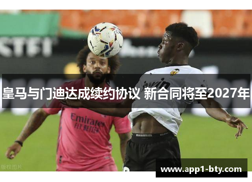 皇马与门迪达成续约协议 新合同将至2027年