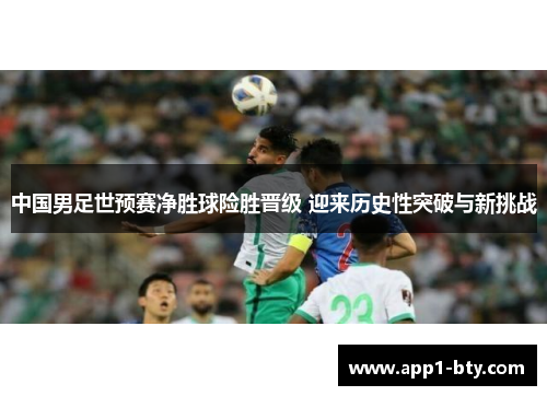 中国男足世预赛净胜球险胜晋级 迎来历史性突破与新挑战 中国男足世预赛净胜球险胜晋级 迎来历史性突破与新挑战