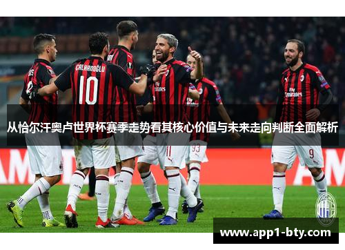 从恰尔汗奥卢世界杯赛季走势看其核心价值与未来走向判断全面解析 从恰尔汗奥卢世界杯赛季走势看其核心价值与未来走向判断全面解析