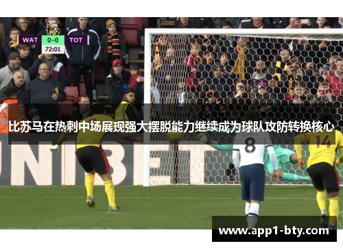 比苏马在热刺中场展现强大摆脱能力继续成为球队攻防转换核心 比苏马在热刺中场展现强大摆脱能力继续成为球队攻防转换核心